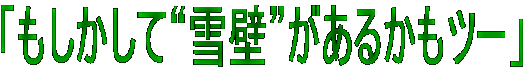 「もしかして“雪壁”があるかもツー」